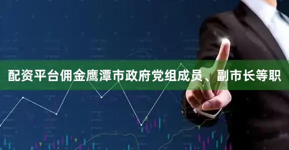 配资平台佣金鹰潭市政府党组成员、副市长等职