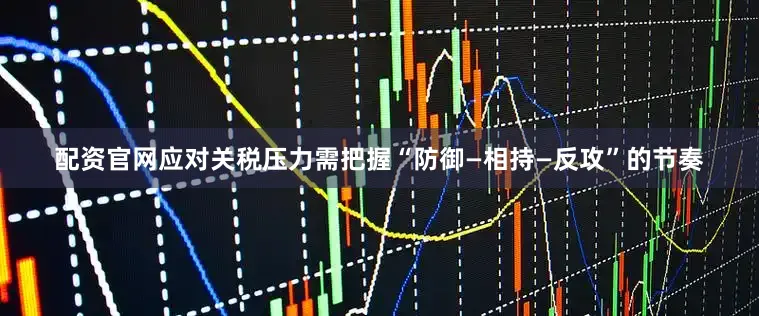 配资官网应对关税压力需把握“防御—相持—反攻”的节奏