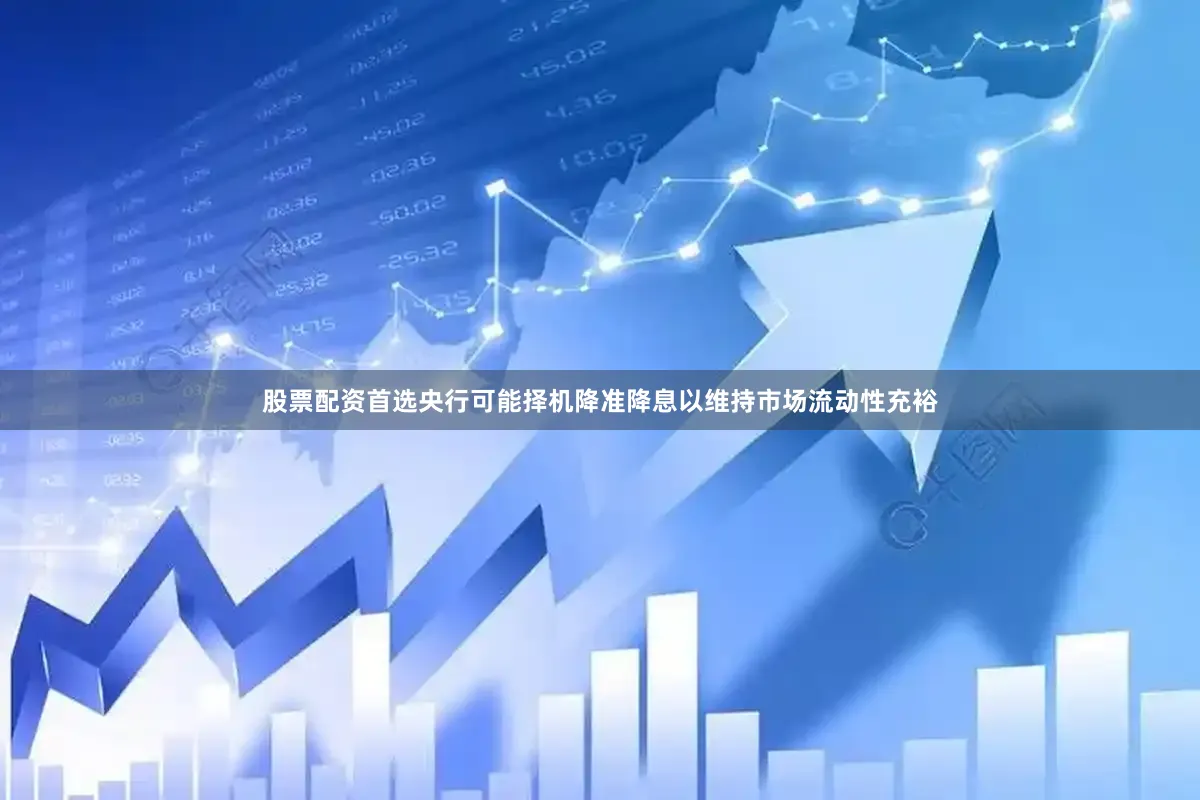股票配资首选央行可能择机降准降息以维持市场流动性充裕