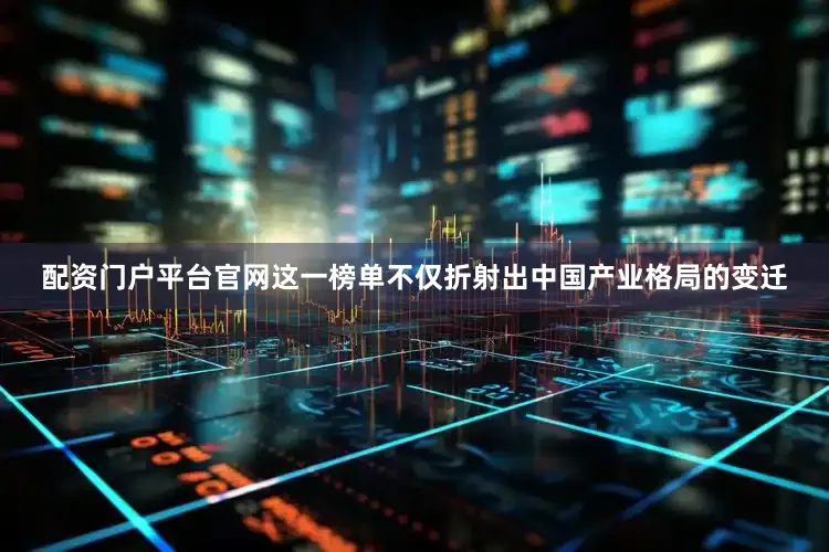 配资门户平台官网这一榜单不仅折射出中国产业格局的变迁