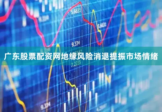 广东股票配资网地缘风险消退提振市场情绪