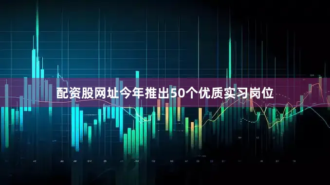 配资股网址今年推出50个优质实习岗位