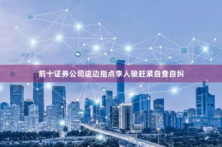 前十证券公司这边指点李人骏赶紧自查自纠
