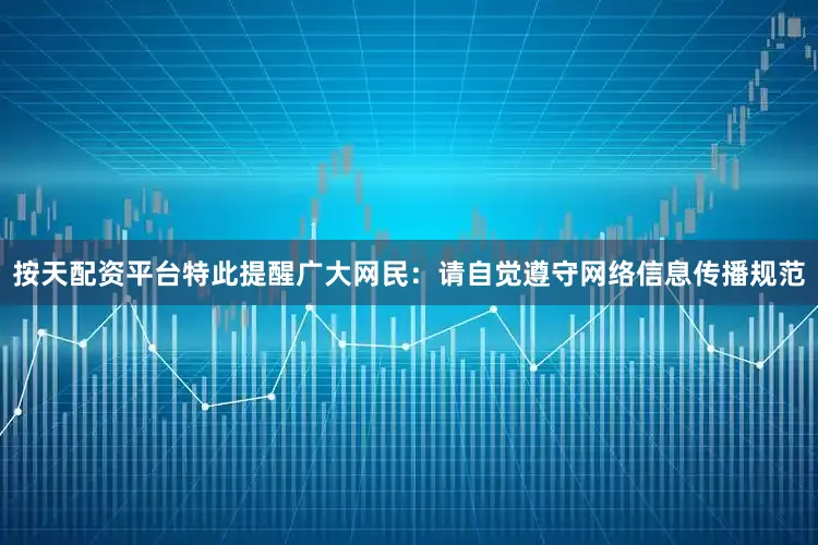按天配资平台特此提醒广大网民：请自觉遵守网络信息传播规范