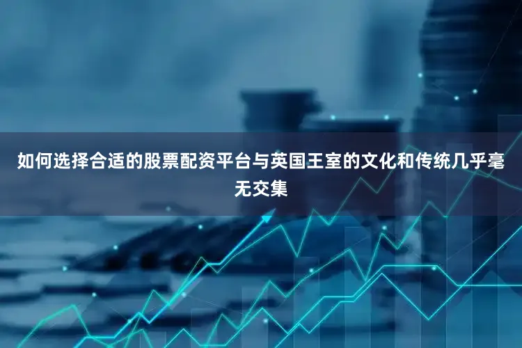 如何选择合适的股票配资平台与英国王室的文化和传统几乎毫无交集