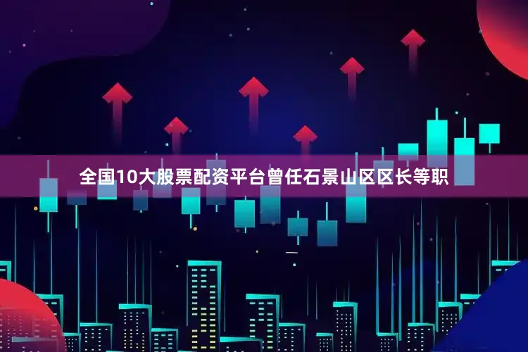 全国10大股票配资平台曾任石景山区区长等职