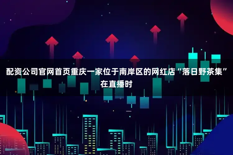 配资公司官网首页重庆一家位于南岸区的网红店“落日野茶集”在直播时