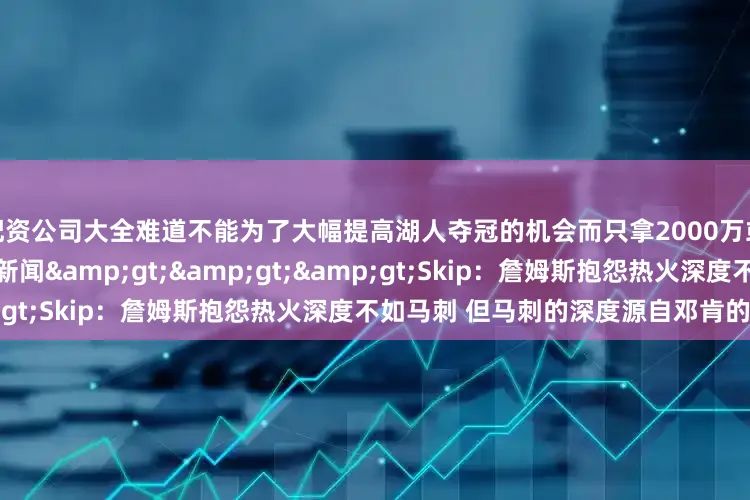 配资公司大全难道不能为了大幅提高湖人夺冠的机会而只拿2000万或3000万美元吗？”相关新闻&gt;&gt;&gt;Skip：詹姆斯抱怨热火深度不如马刺 但马刺的深度源自邓肯的降薪