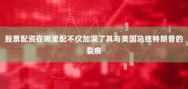 股票配资在哪里配不仅加深了其与美国总统特朗普的裂痕