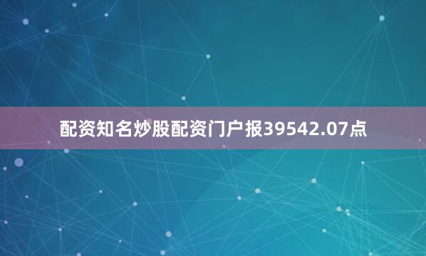 配资知名炒股配资门户报39542.07点