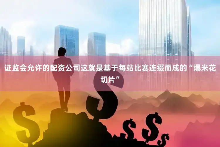 证监会允许的配资公司这就是基于每站比赛连缀而成的“爆米花切片”