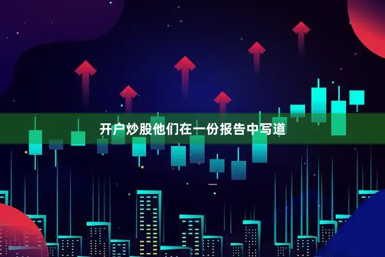 开户炒股他们在一份报告中写道