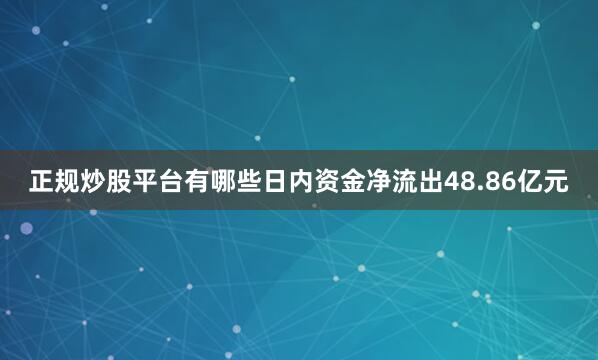正规炒股平台有哪些日内资金净流出48.86亿元