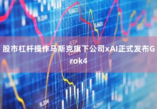 股市杠杆操作马斯克旗下公司xAI正式发布Grok4