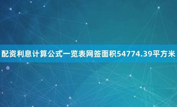 配资利息计算公式一览表网签面积54774.39平方米