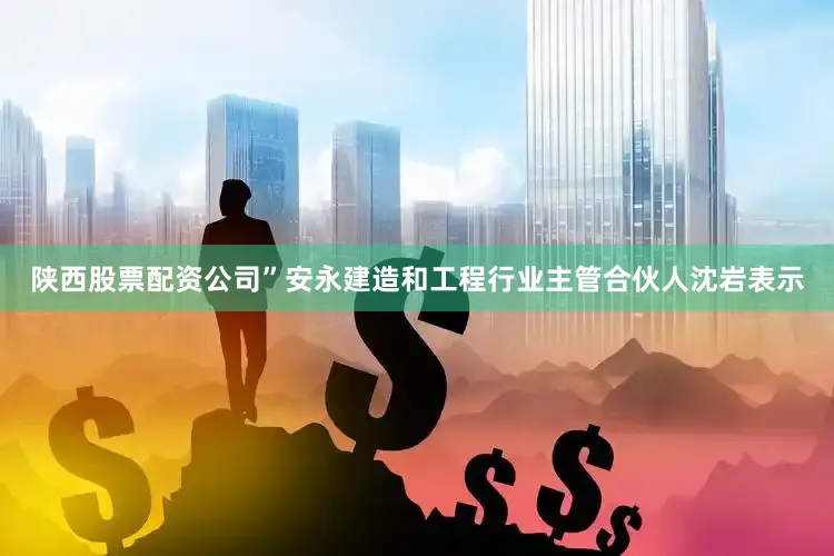 陕西股票配资公司”安永建造和工程行业主管合伙人沈岩表示