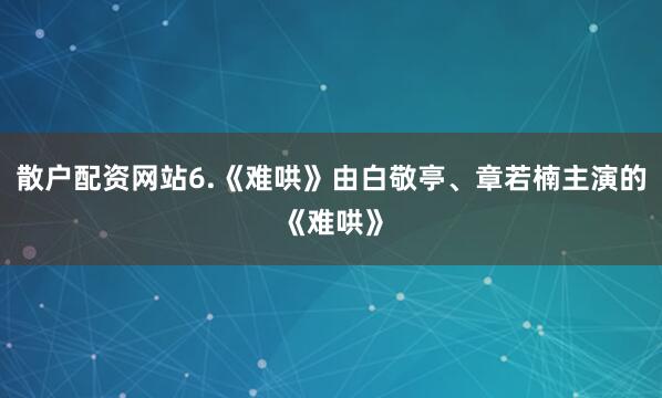 散户配资网站6.《难哄》由白敬亭、章若楠主演的《难哄》