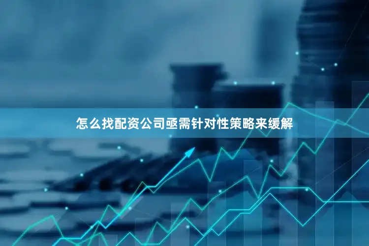 怎么找配资公司亟需针对性策略来缓解