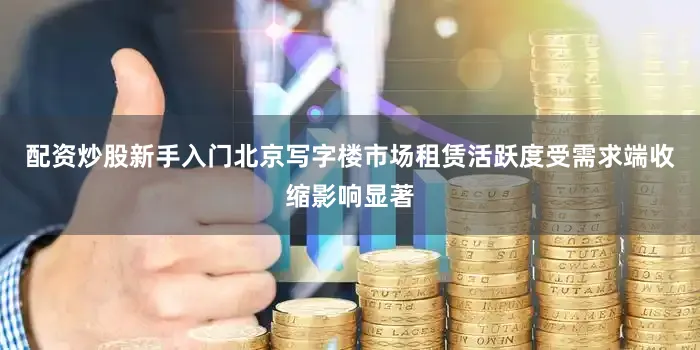 配资炒股新手入门北京写字楼市场租赁活跃度受需求端收缩影响显著
