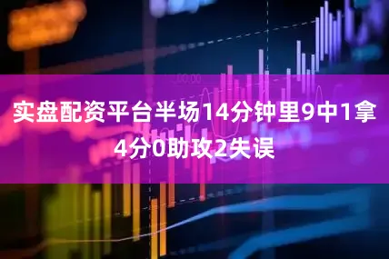 实盘配资平台半场14分钟里9中1拿4分0助攻2失误