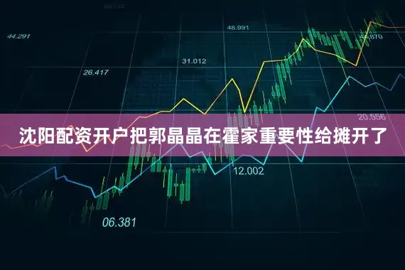 沈阳配资开户把郭晶晶在霍家重要性给摊开了