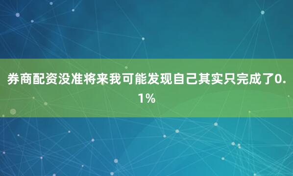 券商配资没准将来我可能发现自己其实只完成了0.1%