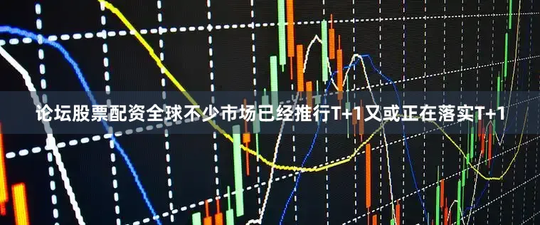 论坛股票配资全球不少市场已经推行T+1又或正在落实T+1