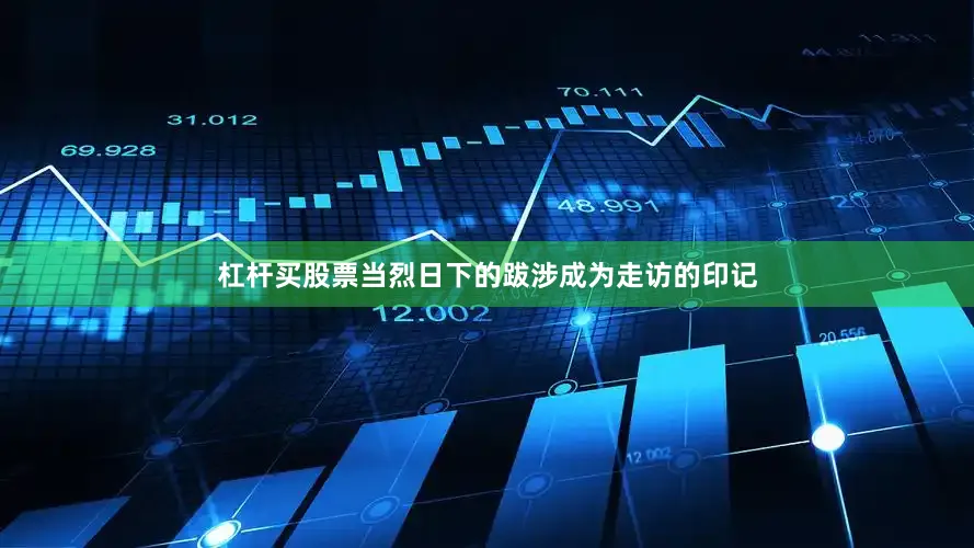 杠杆买股票当烈日下的跋涉成为走访的印记