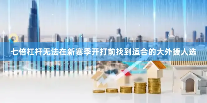 七倍杠杆无法在新赛季开打前找到适合的大外援人选