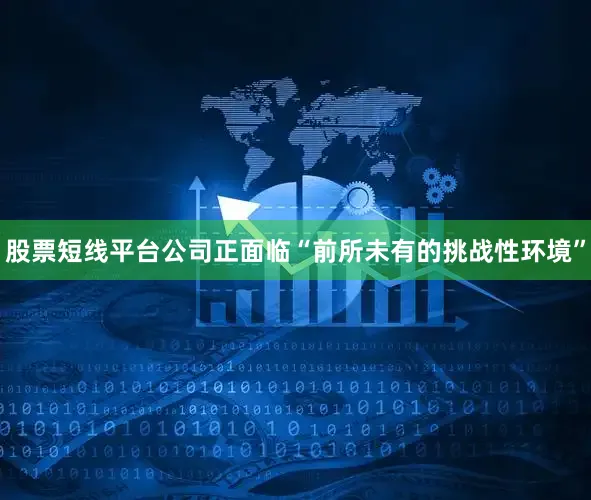 股票短线平台公司正面临“前所未有的挑战性环境”