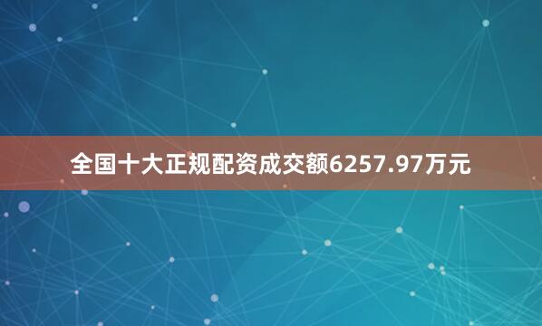 全国十大正规配资成交额6257.97万元