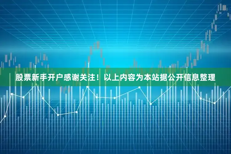 股票新手开户感谢关注！以上内容为本站据公开信息整理