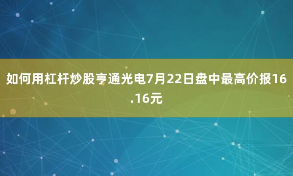 如何用杠杆炒股亨通光电7月22日盘中最高价报16.16元