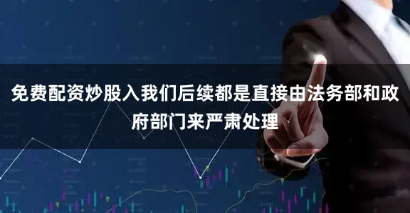免费配资炒股入我们后续都是直接由法务部和政府部门来严肃处理