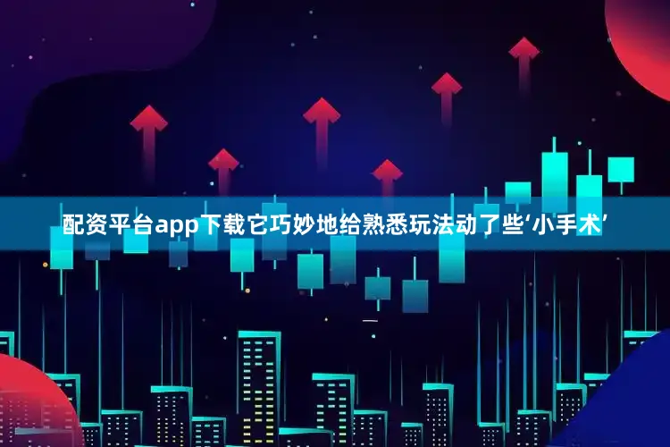 配资平台app下载它巧妙地给熟悉玩法动了些‘小手术’