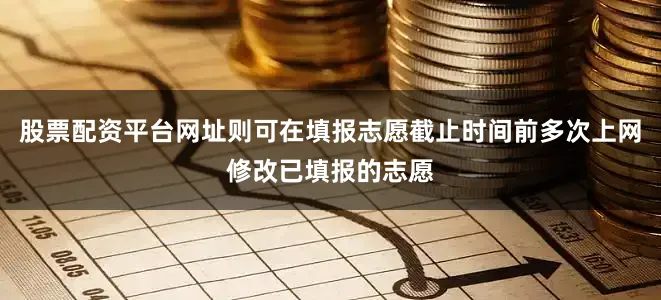 股票配资平台网址则可在填报志愿截止时间前多次上网修改已填报的志愿