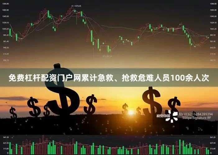 免费杠杆配资门户网累计急救、抢救危难人员100余人次