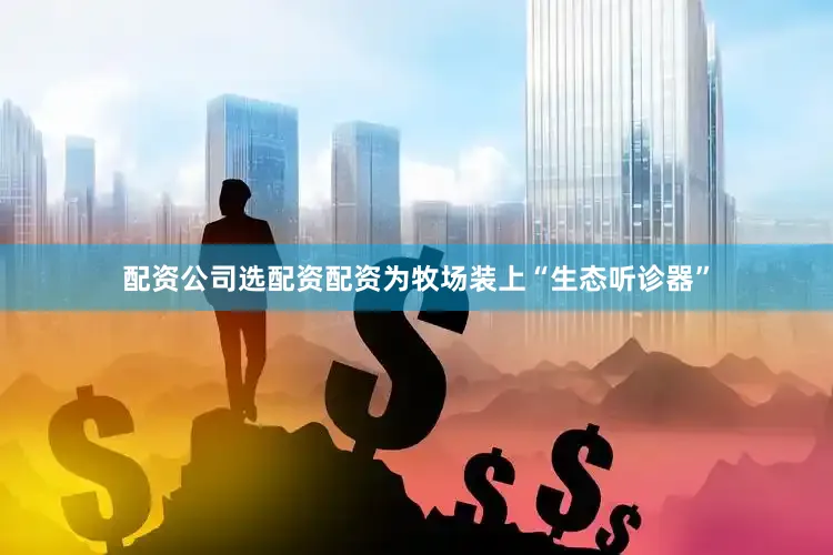 配资公司选配资配资为牧场装上“生态听诊器”
