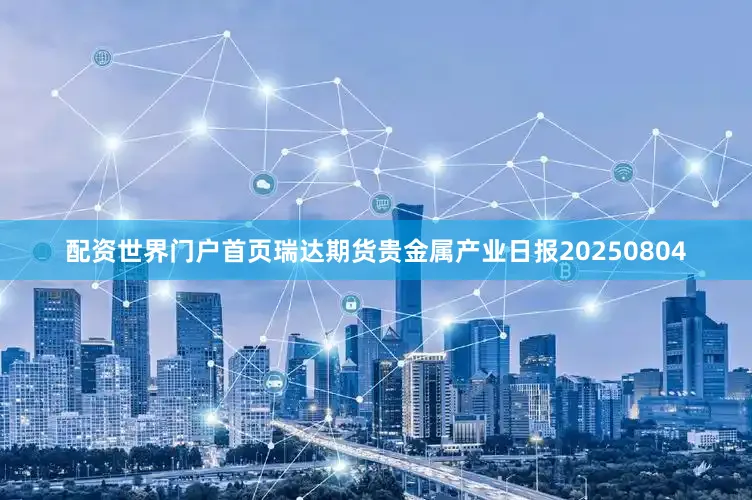 配资世界门户首页瑞达期货贵金属产业日报20250804