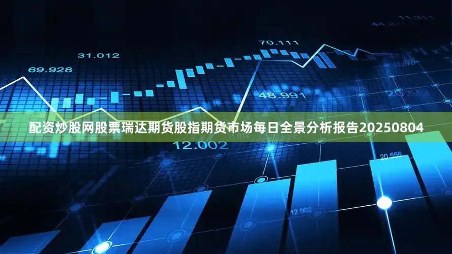 配资炒股网股票瑞达期货股指期货市场每日全景分析报告20250804