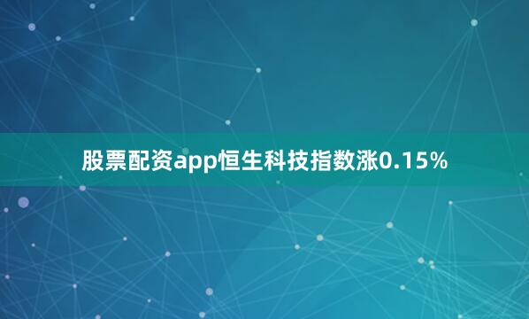 股票配资app恒生科技指数涨0.15%
