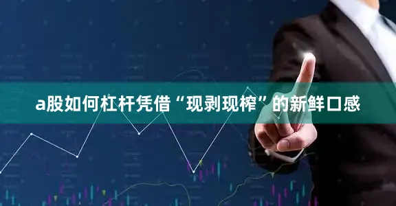 a股如何杠杆凭借“现剥现榨”的新鲜口感