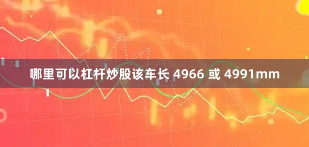 哪里可以杠杆炒股该车长 4966 或 4991mm