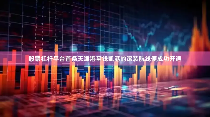 股票杠杆平台首条天津港至钱凯港的滚装航线便成功开通