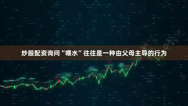 炒股配资询问“喂水”往往是一种由父母主导的行为