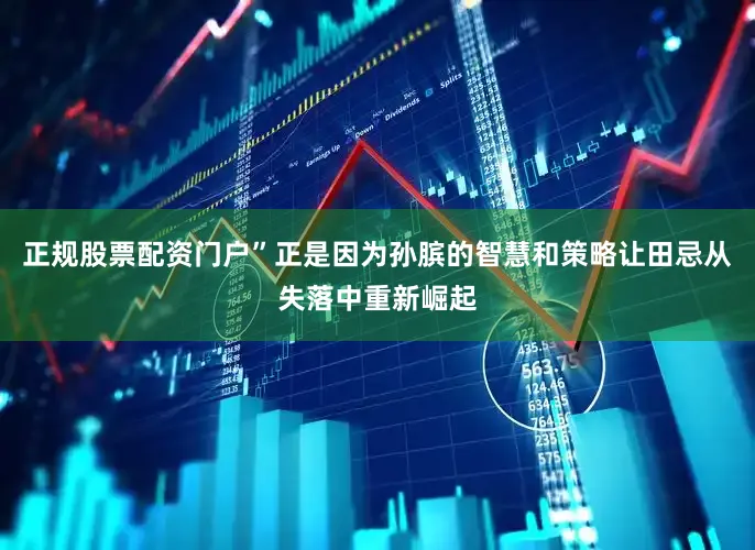 正规股票配资门户”正是因为孙膑的智慧和策略让田忌从失落中重新崛起