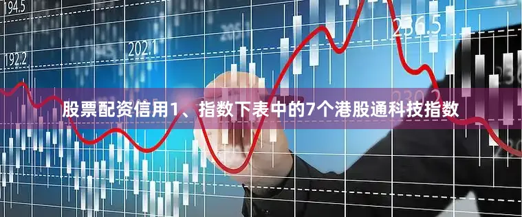 股票配资信用1、指数下表中的7个港股通科技指数
