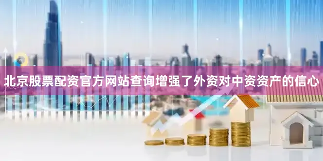 北京股票配资官方网站查询增强了外资对中资资产的信心