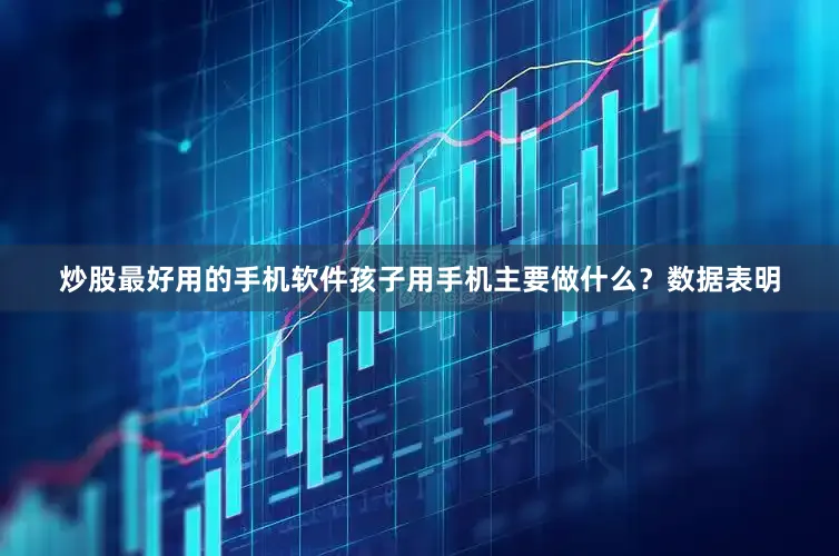 炒股最好用的手机软件孩子用手机主要做什么？数据表明