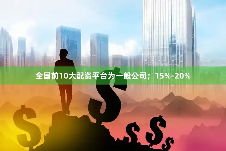 全国前10大配资平台为一般公司；15%-20%